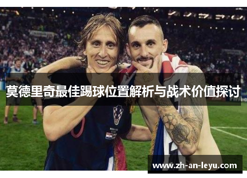 莫德里奇最佳踢球位置解析与战术价值探讨 莫德里奇最佳踢球位置解析与战术价值探讨
