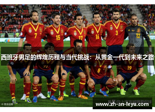 西班牙男足的辉煌历程与当代挑战:从黄金一代到未来之路 西班牙男足的辉煌历程与当代挑战:从黄金一代到未来之路