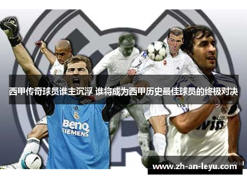 西甲传奇球员谁主沉浮 谁将成为西甲历史最佳球员的终极对决 西甲传奇球员谁主沉浮 谁将成为西甲历史最佳球员的终极对决