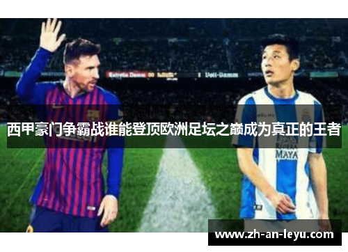 西甲豪门争霸战谁能登顶欧洲足坛之巅成为真正的王者 西甲豪门争霸战谁能登顶欧洲足坛之巅成为真正的王者