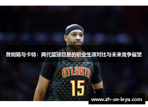 詹姆斯与卡特:两代篮球巨星的职业生涯对比与未来竞争展望 詹姆斯与卡特:两代篮球巨星的职业生涯对比与未来竞争展望