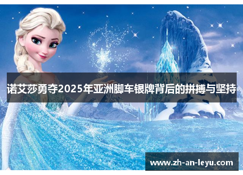 诺艾莎勇夺2025年亚洲脚车银牌背后的拼搏与坚持