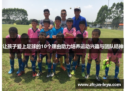 让孩子爱上足球的10个理由助力培养运动兴趣与团队精神 让孩子爱上足球的10个理由助力培养运动兴趣与团队精神
