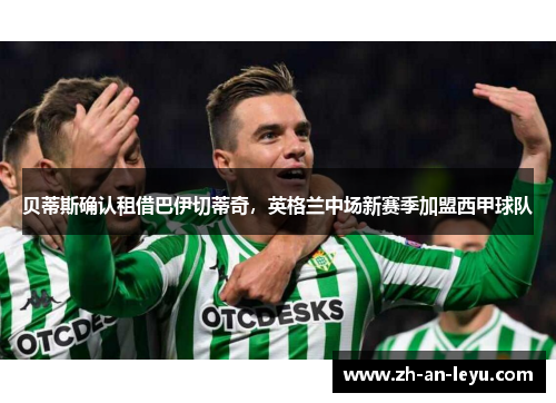 贝蒂斯确认租借巴伊切蒂奇,英格兰中场新赛季加盟西甲球队 贝蒂斯确认租借巴伊切蒂奇,英格兰中场新赛季加盟西甲球队