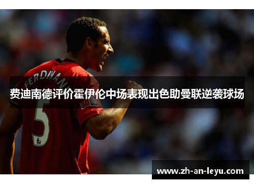 费迪南德评价霍伊伦中场表现出色助曼联逆袭球场 费迪南德评价霍伊伦中场表现出色助曼联逆袭球场