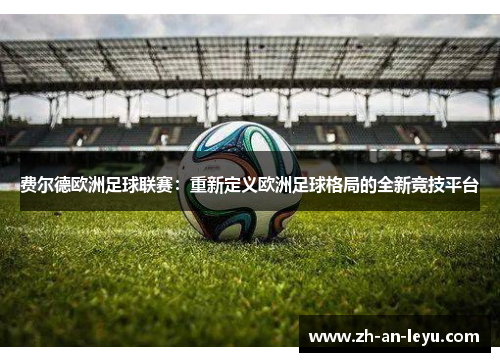 费尔德欧洲足球联赛:重新定义欧洲足球格局的全新竞技平台 费尔德欧洲足球联赛:重新定义欧洲足球格局的全新竞技平台