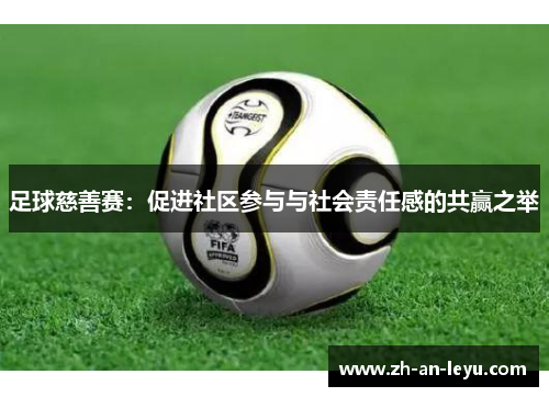 足球慈善赛:促进社区参与与社会责任感的共赢之举 足球慈善赛:促进社区参与与社会责任感的共赢之举