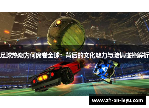 足球热潮为何席卷全球:背后的文化魅力与激情碰撞解析 足球热潮为何席卷全球:背后的文化魅力与激情碰撞解析