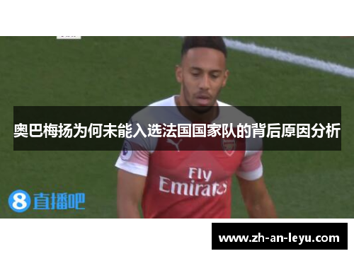 奥巴梅扬为何未能入选法国国家队的背后原因分析 奥巴梅扬为何未能入选法国国家队的背后原因分析