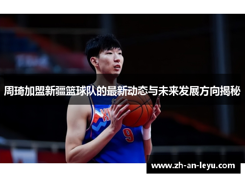 周琦加盟新疆篮球队的最新动态与未来发展方向揭秘