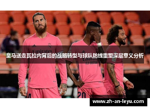 皇马送走瓦拉内背后的战略转型与球队防线重塑深层意义分析 皇马送走瓦拉内背后的战略转型与球队防线重塑深层意义分析