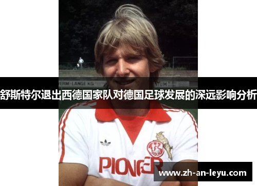 舒斯特尔退出西德国家队对德国足球发展的深远影响分析 舒斯特尔退出西德国家队对德国足球发展的深远影响分析