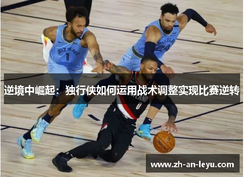 逆境中崛起:独行侠如何运用战术调整实现比赛逆转 逆境中崛起:独行侠如何运用战术调整实现比赛逆转