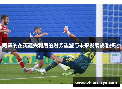 阿森纳在英超失利后的财务重塑与未来发展战略探讨