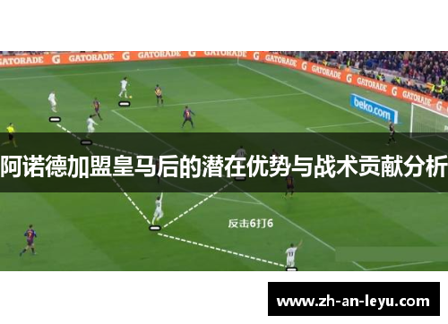 阿诺德加盟皇马后的潜在优势与战术贡献分析 阿诺德加盟皇马后的潜在优势与战术贡献分析