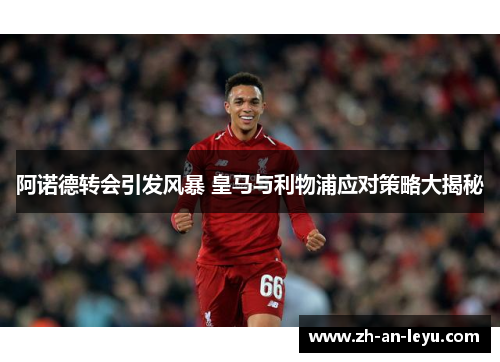 阿诺德转会引发风暴 皇马与利物浦应对策略大揭秘