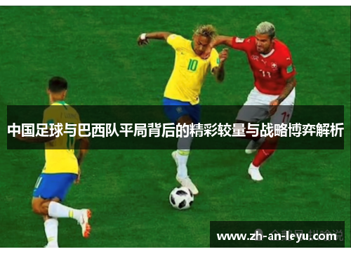 中国足球与巴西队平局背后的精彩较量与战略博弈解析 中国足球与巴西队平局背后的精彩较量与战略博弈解析