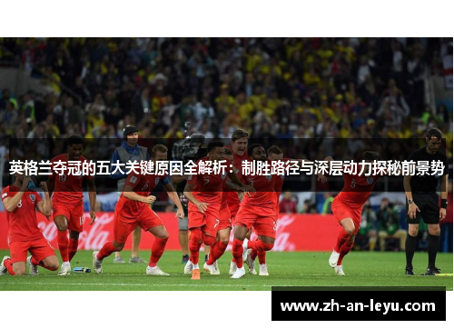 英格兰夺冠的五大关键原因全解析:制胜路径与深层动力探秘前景势 英格兰夺冠的五大关键原因全解析:制胜路径与深层动力探秘前景势