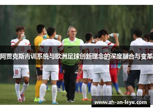 阿贾克斯青训系统与欧洲足球创新理念的深度融合与变革 阿贾克斯青训系统与欧洲足球创新理念的深度融合与变革