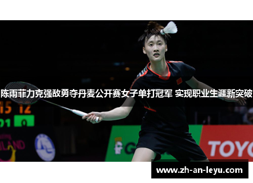 陈雨菲力克强敌勇夺丹麦公开赛女子单打冠军 实现职业生涯新突破