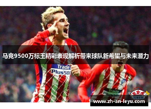 马竞9500万标王精彩表现解析带来球队新希望与未来潜力