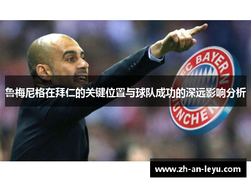 鲁梅尼格在拜仁的关键位置与球队成功的深远影响分析