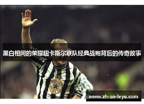 黑白相间的荣耀纽卡斯尔联队经典战袍背后的传奇故事 黑白相间的荣耀纽卡斯尔联队经典战袍背后的传奇故事