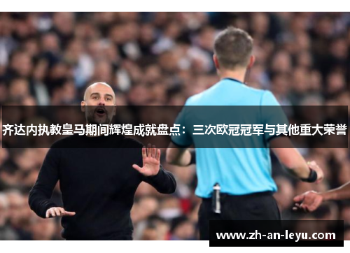 齐达内执教皇马期间辉煌成就盘点:三次欧冠冠军与其他重大荣誉 齐达内执教皇马期间辉煌成就盘点:三次欧冠冠军与其他重大荣誉