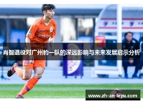 肖智退役对广州豹一队的深远影响与未来发展启示分析