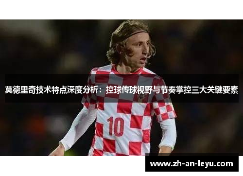 莫德里奇技术特点深度分析：控球传球视野与节奏掌控三大关键要素