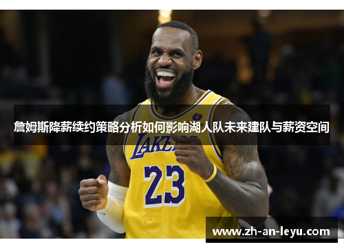 詹姆斯降薪续约策略分析如何影响湖人队未来建队与薪资空间