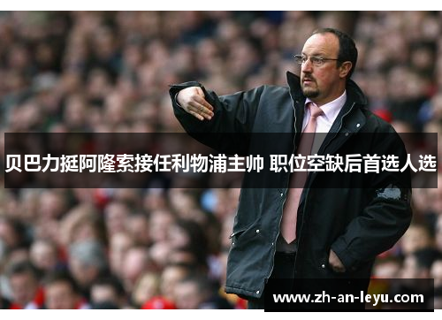 贝巴力挺阿隆索接任利物浦主帅 职位空缺后首选人选 贝巴力挺阿隆索接任利物浦主帅 职位空缺后首选人选