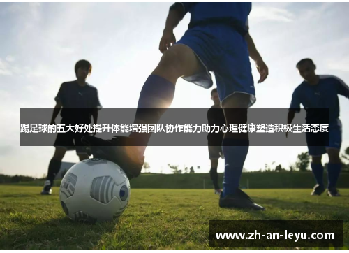 踢足球的五大好处提升体能增强团队协作能力助力心理健康塑造积极生活态度 踢足球的五大好处提升体能增强团队协作能力助力心理健康塑造积极生活态度