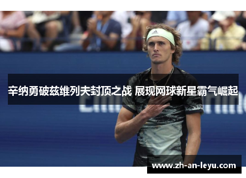 辛纳勇破兹维列夫封顶之战 展现网球新星霸气崛起 辛纳勇破兹维列夫封顶之战 展现网球新星霸气崛起