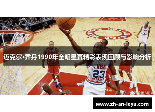 迈克尔·乔丹1990年全明星赛精彩表现回顾与影响分析 迈克尔·乔丹1990年全明星赛精彩表现回顾与影响分析