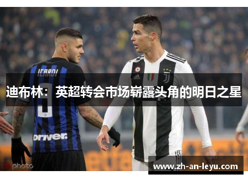迪布林:英超转会市场崭露头角的明日之星 迪布林:英超转会市场崭露头角的明日之星