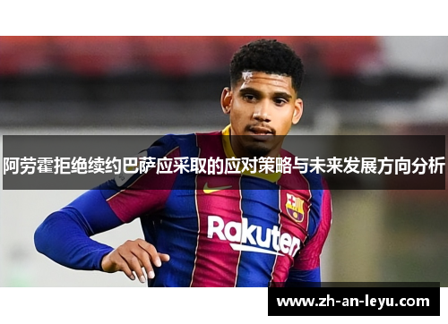 阿劳霍拒绝续约巴萨应采取的应对策略与未来发展方向分析