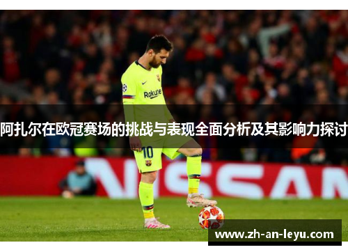阿扎尔在欧冠赛场的挑战与表现全面分析及其影响力探讨 阿扎尔在欧冠赛场的挑战与表现全面分析及其影响力探讨