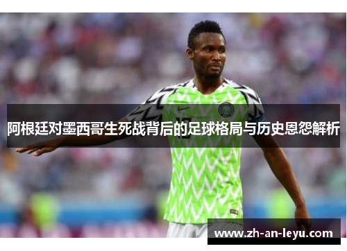 阿根廷对墨西哥生死战背后的足球格局与历史恩怨解析 阿根廷对墨西哥生死战背后的足球格局与历史恩怨解析