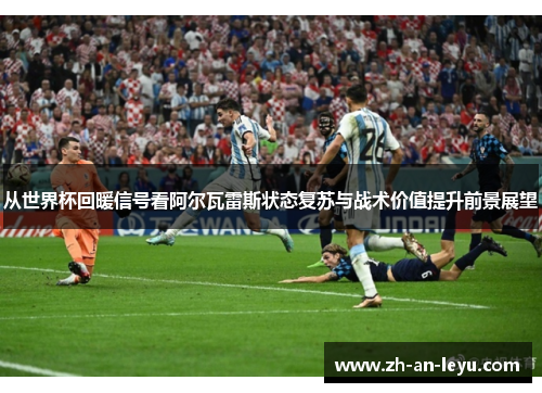 从世界杯回暖信号看阿尔瓦雷斯状态复苏与战术价值提升前景展望