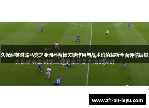 久保建英对阵马竞之亚洲杯赛场关键作用与战术价值解析全面评估展望 久保建英对阵马竞之亚洲杯赛场关键作用与战术价值解析全面评估展望