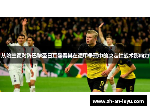 从哈兰德对阵巴黎圣日耳曼看其在德甲争冠中的决定性战术影响力