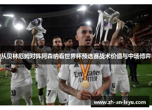 从贝林厄姆对阵阿森纳看世界杯预选赛战术价值与中场博弈