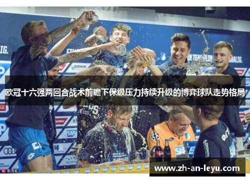 欧冠十六强两回合战术前瞻下保级压力持续升级的博弈球队走势格局