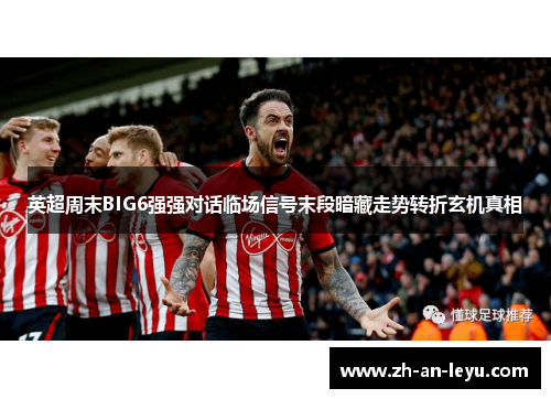 英超周末BIG6强强对话临场信号末段暗藏走势转折玄机真相 英超周末BIG6强强对话临场信号末段暗藏走势转折玄机真相
