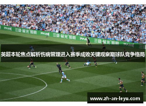 英超本轮焦点解析伤病管理进入赛季成败关键观察期球队竞争格局 英超本轮焦点解析伤病管理进入赛季成败关键观察期球队竞争格局