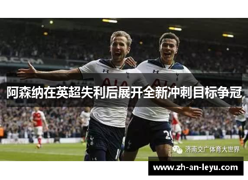 阿森纳在英超失利后展开全新冲刺目标争冠 阿森纳在英超失利后展开全新冲刺目标争冠