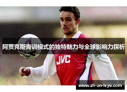 阿贾克斯青训模式的独特魅力与全球影响力探析