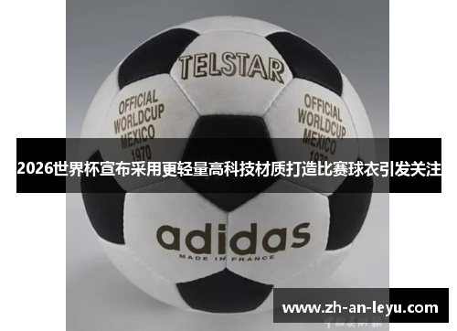 2026世界杯宣布采用更轻量高科技材质打造比赛球衣引发关注