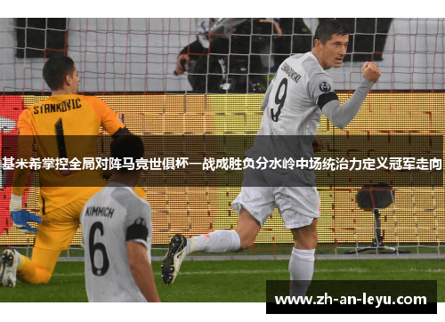 基米希掌控全局对阵马竞世俱杯一战成胜负分水岭中场统治力定义冠军走向